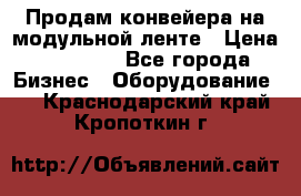 Продам конвейера на модульной ленте › Цена ­ 80 000 - Все города Бизнес » Оборудование   . Краснодарский край,Кропоткин г.